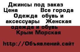 Джинсы под заказ. › Цена ­ 1 400 - Все города Одежда, обувь и аксессуары » Женская одежда и обувь   . Крым,Морская